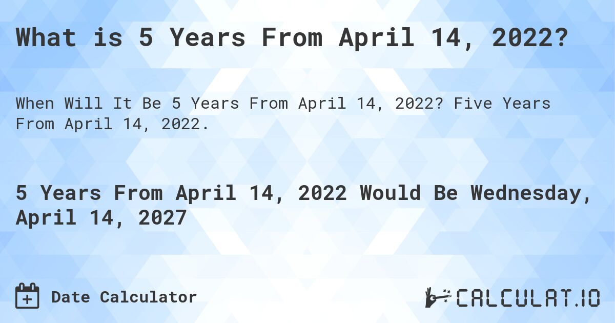 What is 5 Years From April 14, 2022?. Five Years From April 14, 2022.