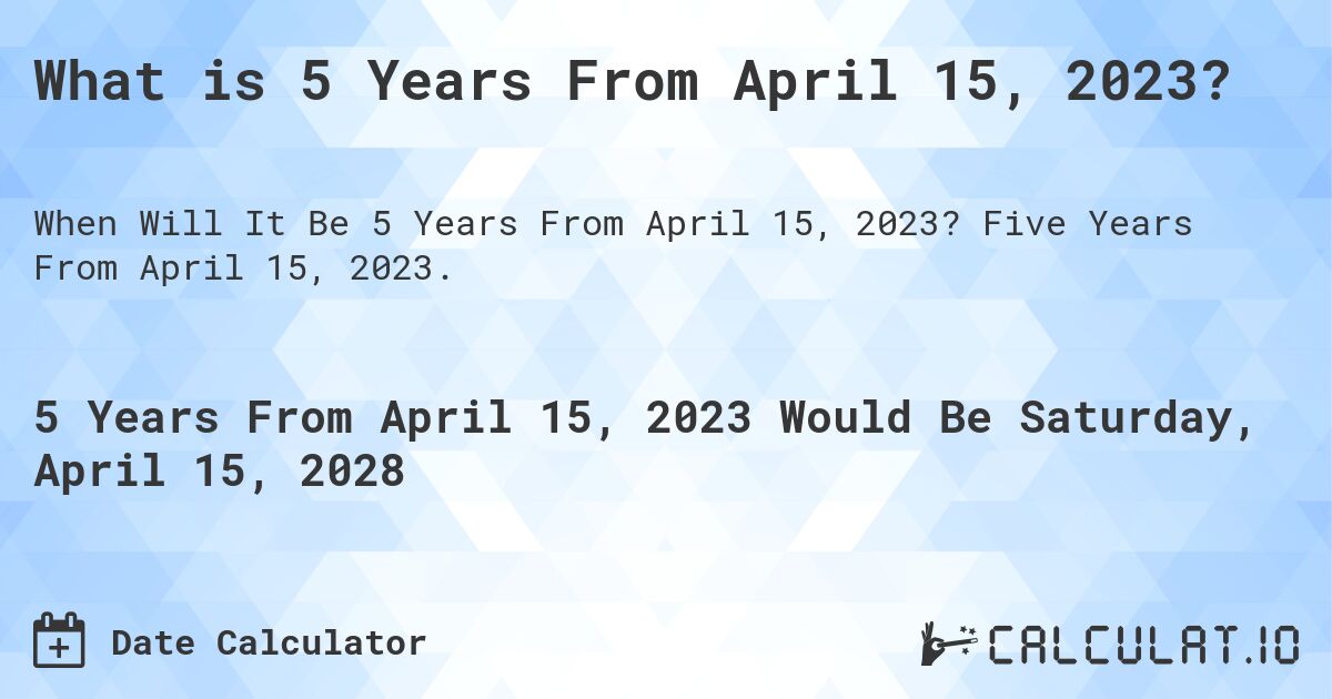 What is 5 Years From April 15, 2023?. Five Years From April 15, 2023.