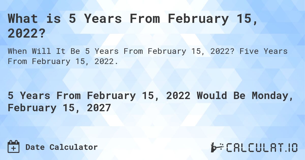 What is 5 Years From February 15, 2022?. Five Years From February 15, 2022.
