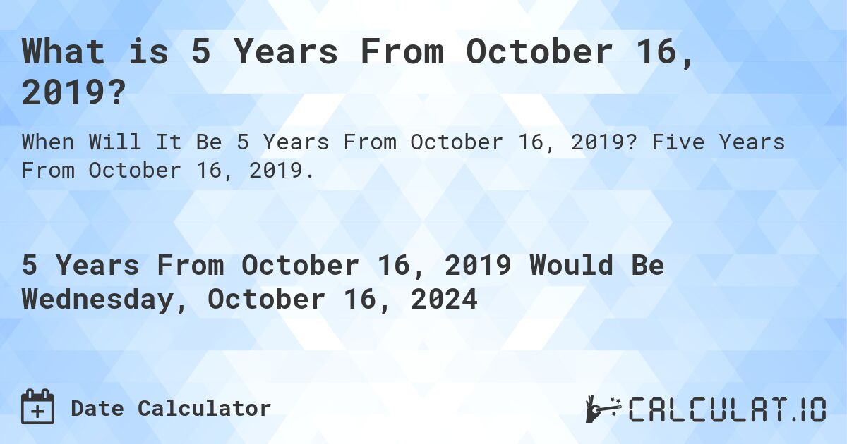 What is 5 Years From October 16, 2019?. Five Years From October 16, 2019.