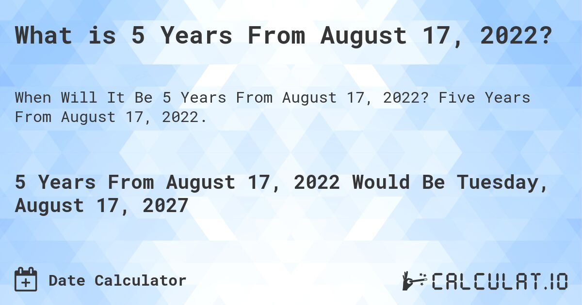 What is 5 Years From August 17, 2022?. Five Years From August 17, 2022.