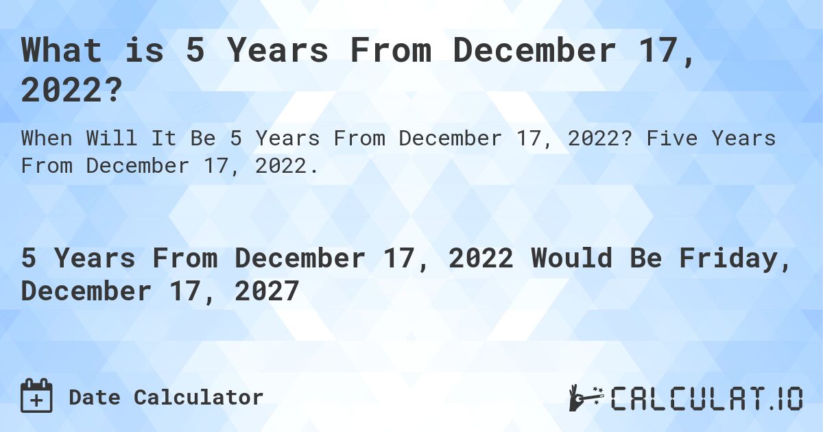 What is 5 Years From December 17, 2022?. Five Years From December 17, 2022.