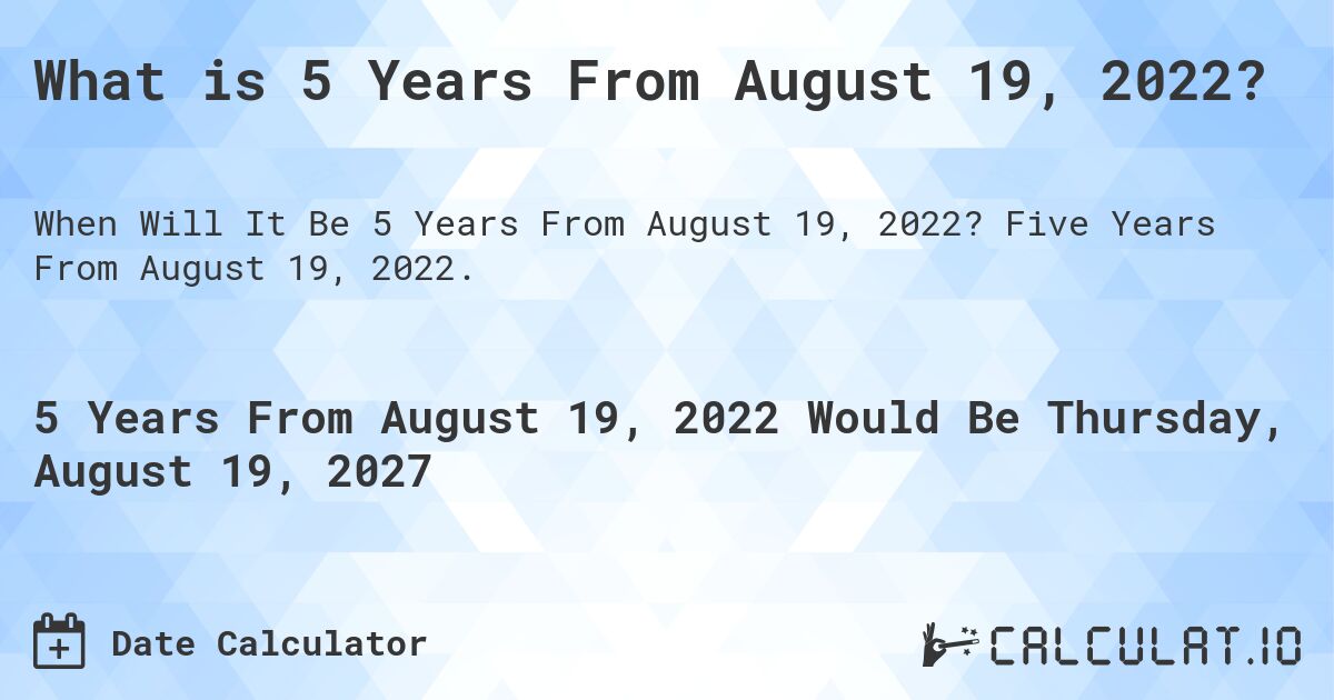 What is 5 Years From August 19, 2022?. Five Years From August 19, 2022.