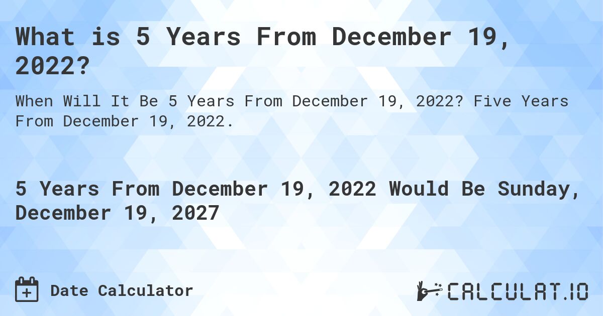 What is 5 Years From December 19, 2022?. Five Years From December 19, 2022.