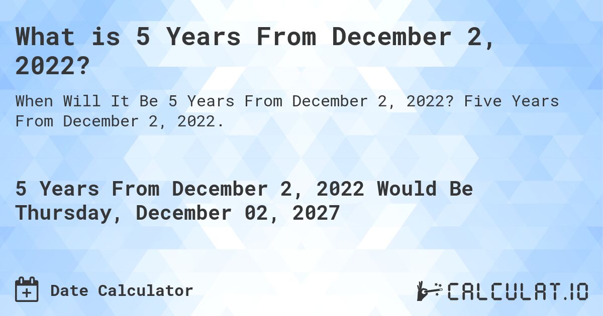 What is 5 Years From December 2, 2022?. Five Years From December 2, 2022.