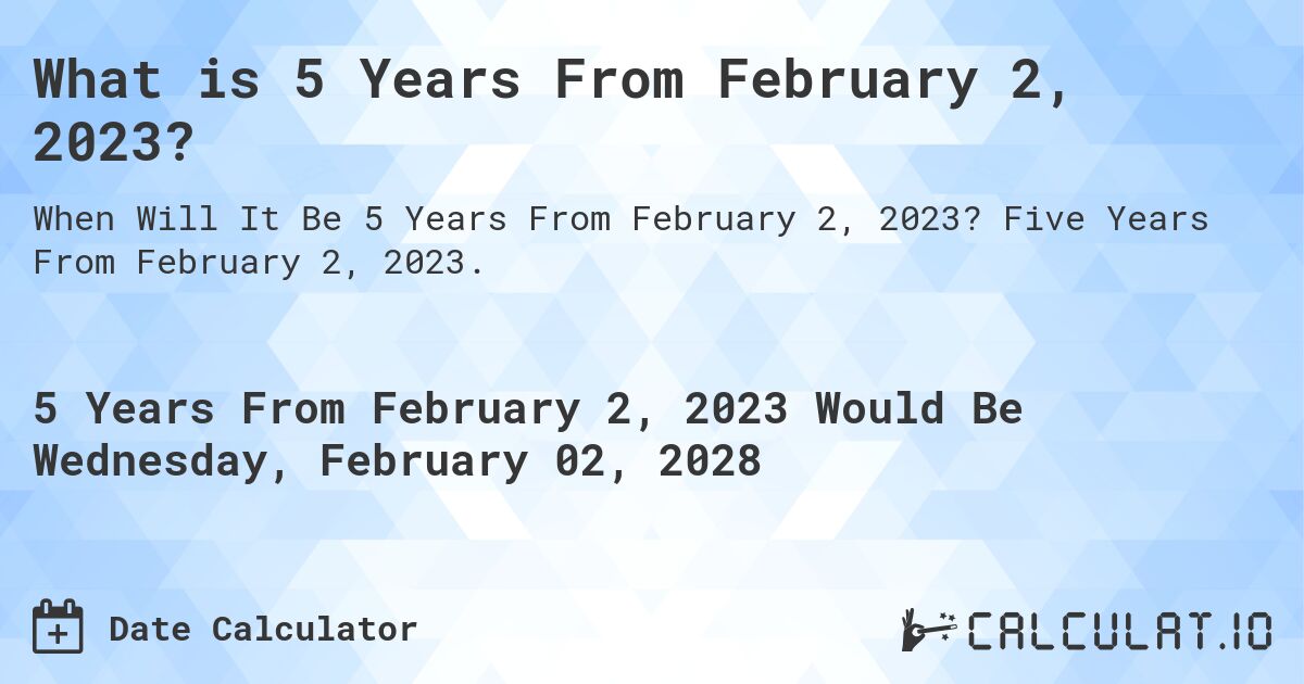 What is 5 Years From February 2, 2023?. Five Years From February 2, 2023.