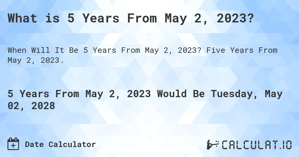 What is 5 Years From May 2, 2023?. Five Years From May 2, 2023.