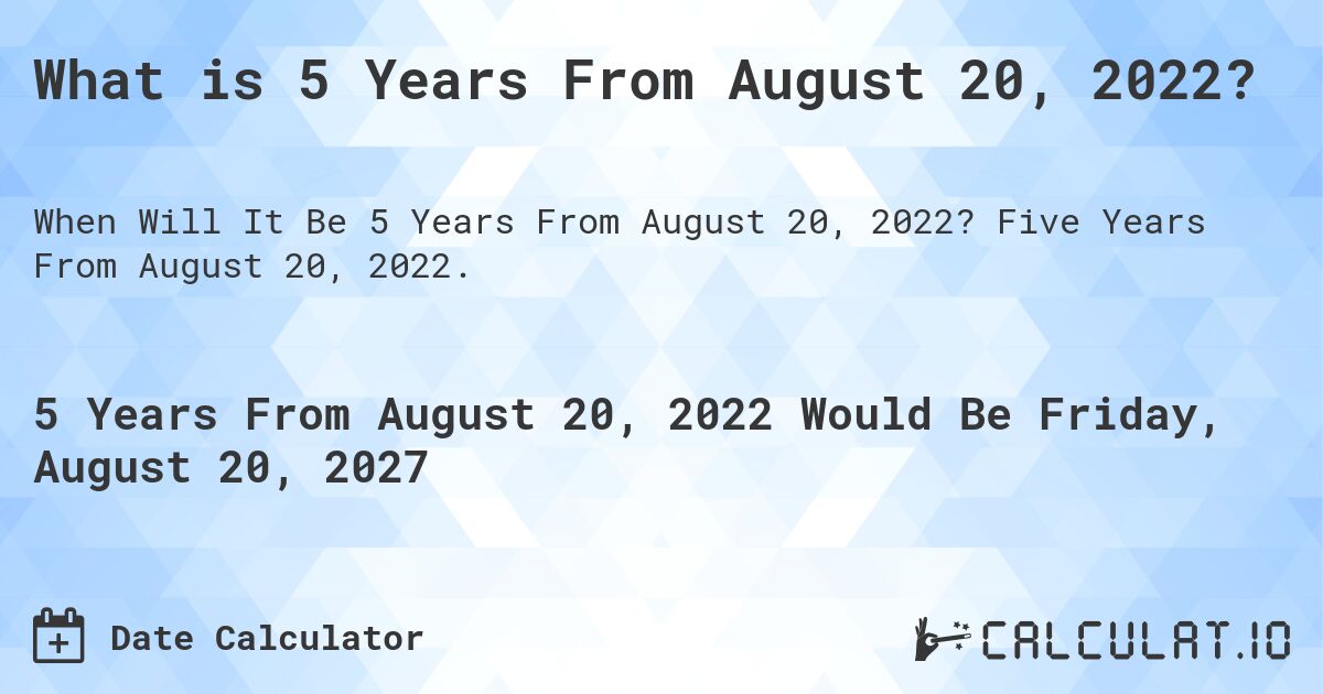 What is 5 Years From August 20, 2022?. Five Years From August 20, 2022.