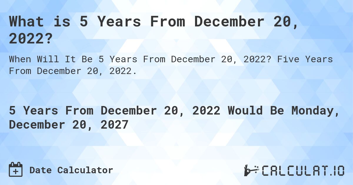 What is 5 Years From December 20, 2022?. Five Years From December 20, 2022.