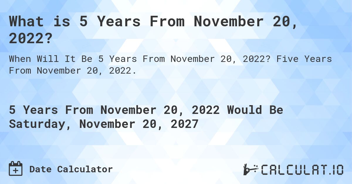 What is 5 Years From November 20, 2022?. Five Years From November 20, 2022.