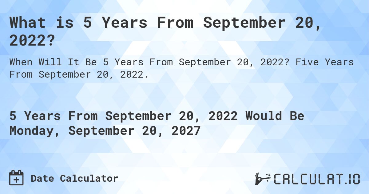 What is 5 Years From September 20, 2022?. Five Years From September 20, 2022.
