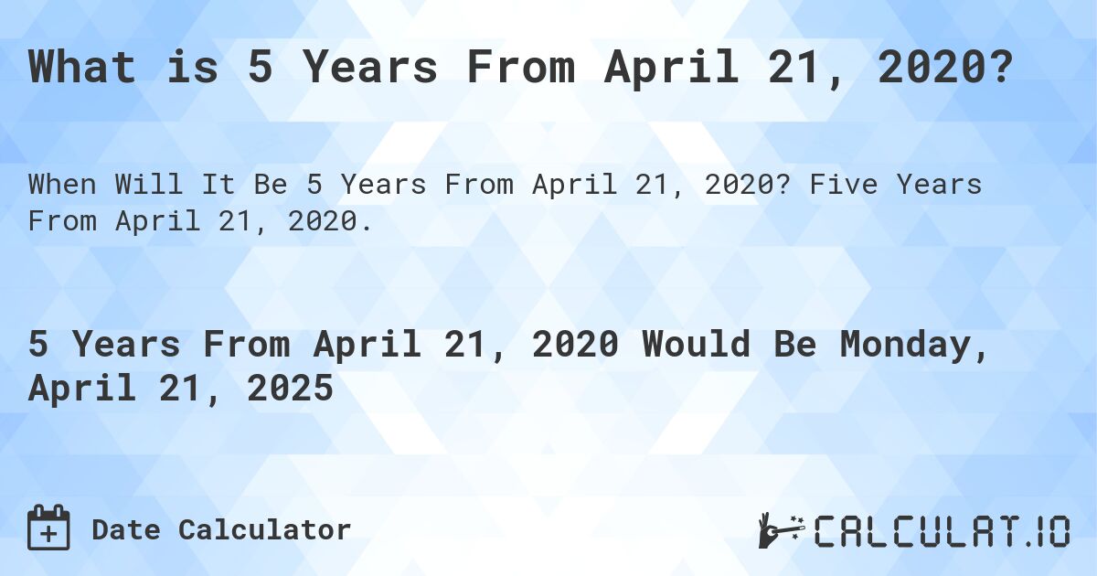 What is 5 Years From April 21, 2020?. Five Years From April 21, 2020.