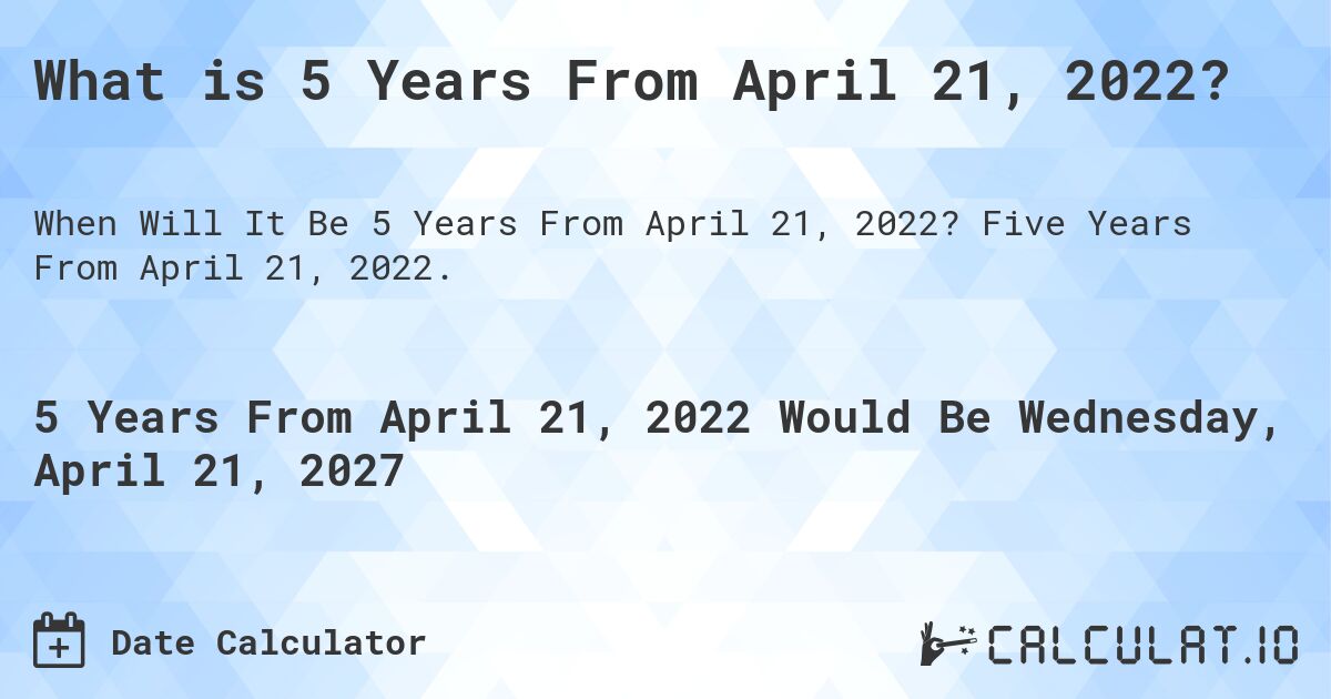 What is 5 Years From April 21, 2022?. Five Years From April 21, 2022.