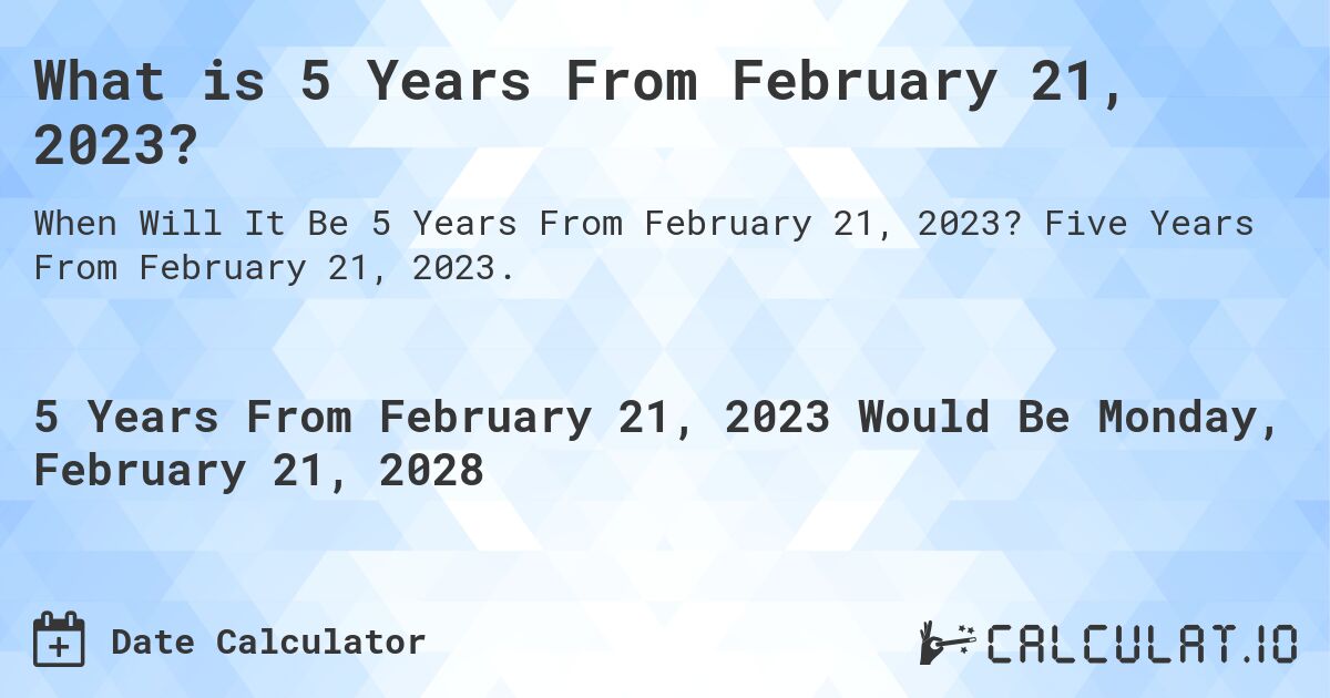 What is 5 Years From February 21, 2023?. Five Years From February 21, 2023.