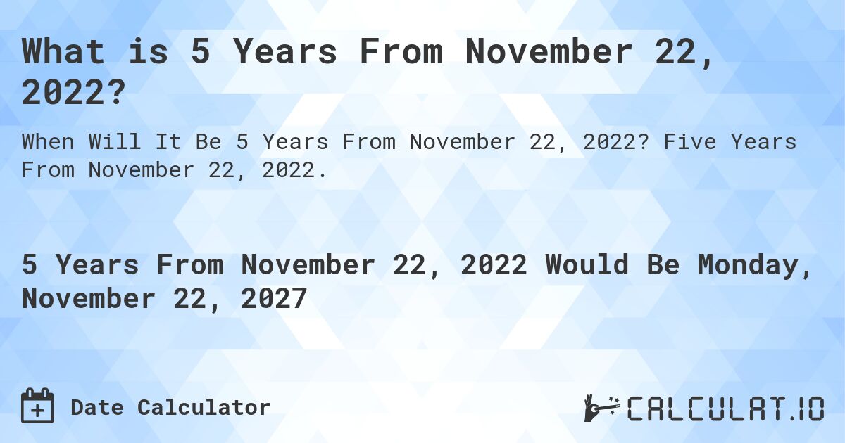 What is 5 Years From November 22, 2022?. Five Years From November 22, 2022.