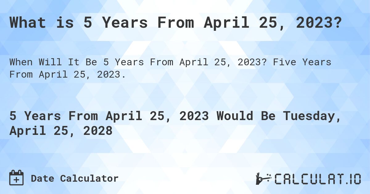 What is 5 Years From April 25, 2023?. Five Years From April 25, 2023.
