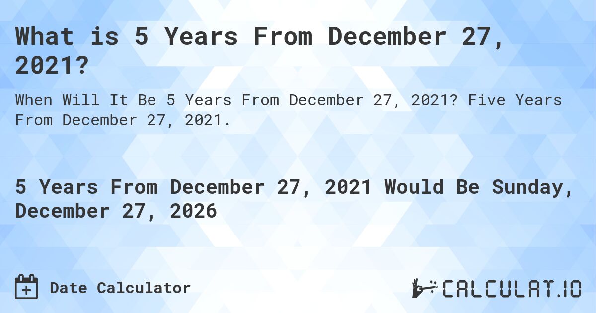 What is 5 Years From December 27, 2021?. Five Years From December 27, 2021.