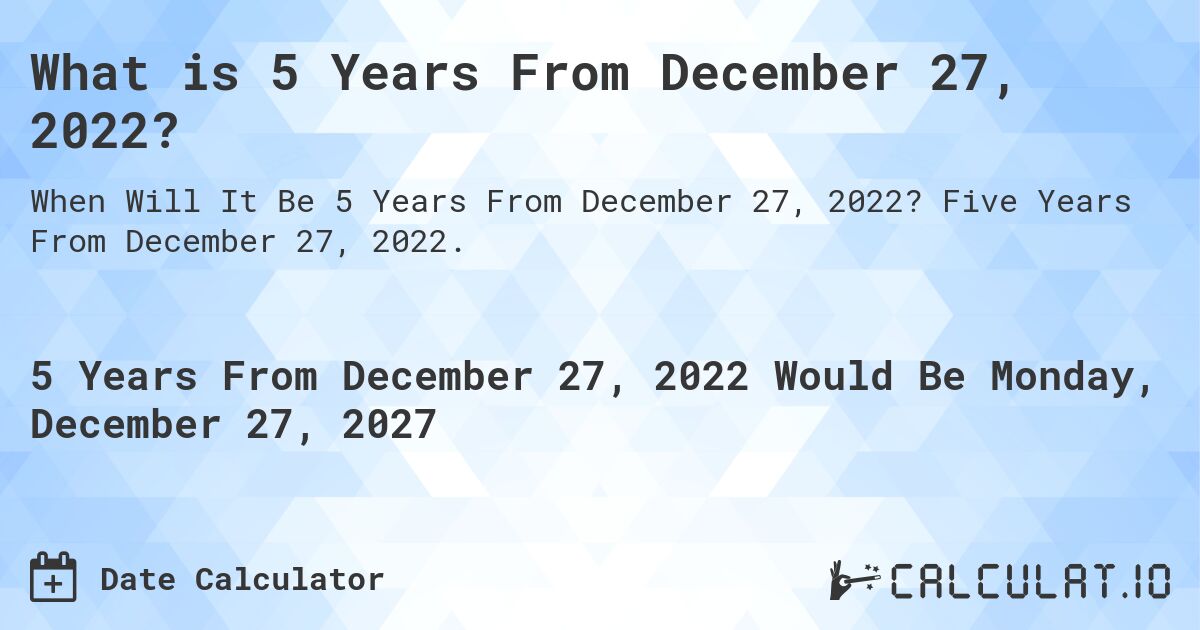 What is 5 Years From December 27, 2022?. Five Years From December 27, 2022.