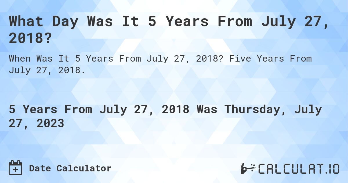 What Day Was It 5 Years From July 27, 2018?. Five Years From July 27, 2018.
