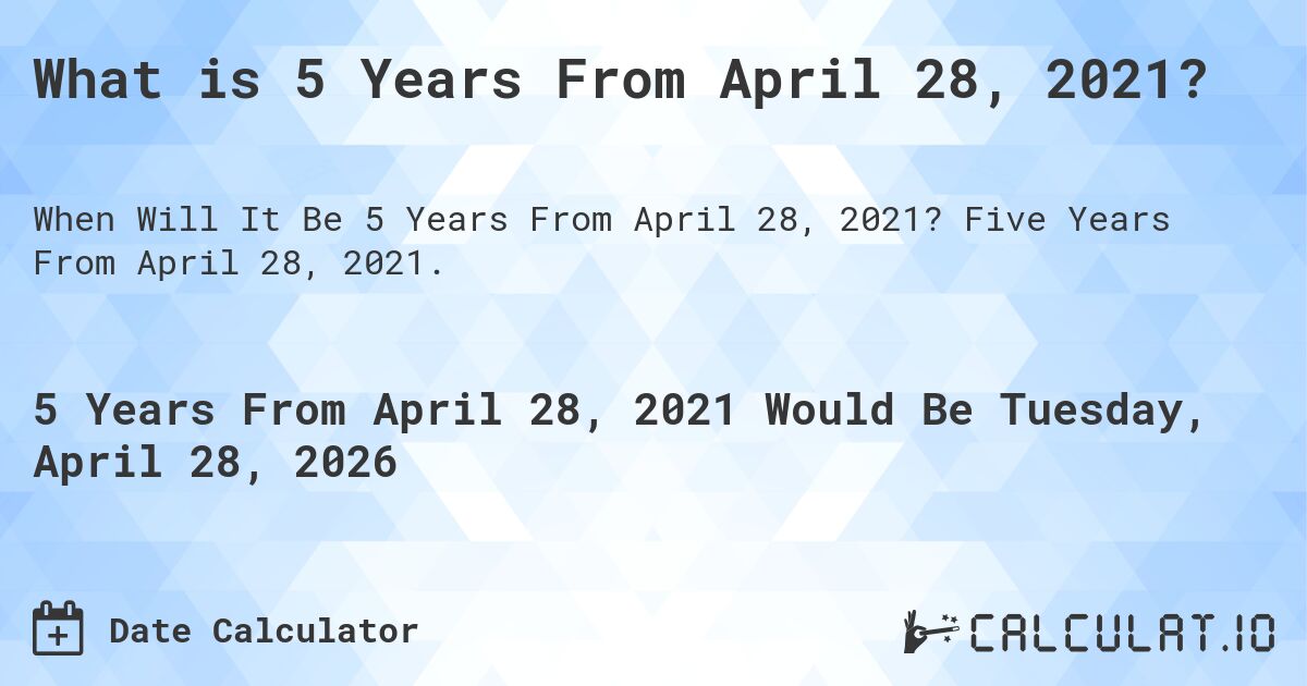 What is 5 Years From April 28, 2021?. Five Years From April 28, 2021.