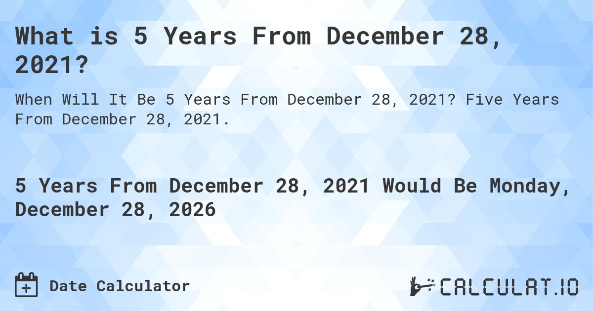 What is 5 Years From December 28, 2021?. Five Years From December 28, 2021.