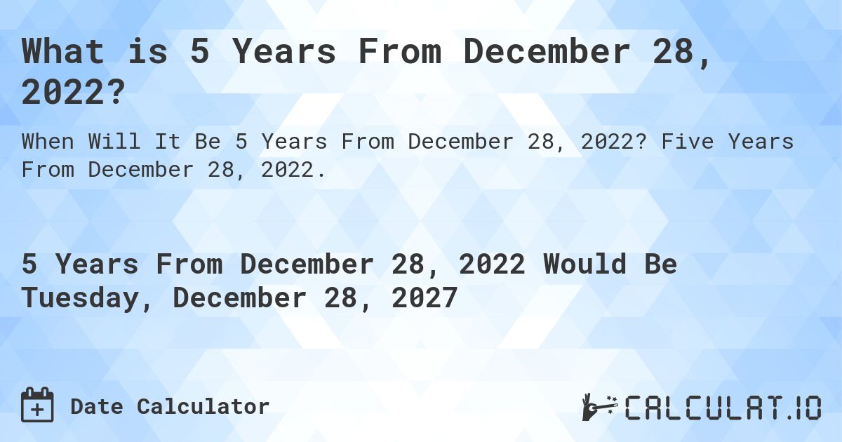 What is 5 Years From December 28, 2022?. Five Years From December 28, 2022.