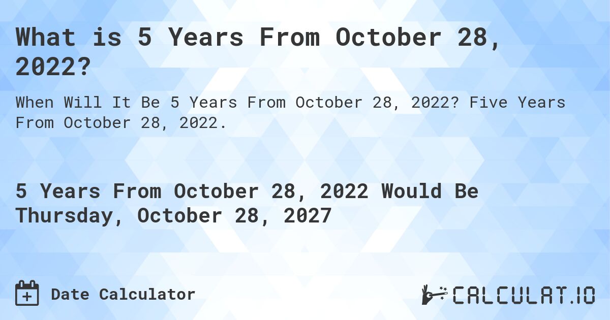 What is 5 Years From October 28, 2022?. Five Years From October 28, 2022.