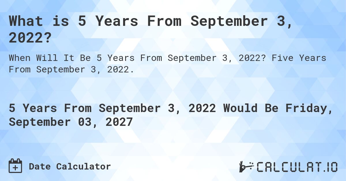 What is 5 Years From September 3, 2022?. Five Years From September 3, 2022.