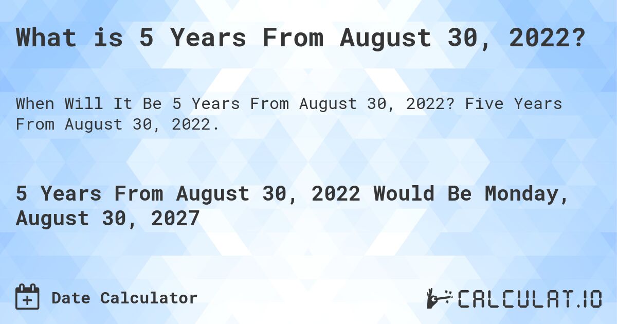 What is 5 Years From August 30, 2022?. Five Years From August 30, 2022.