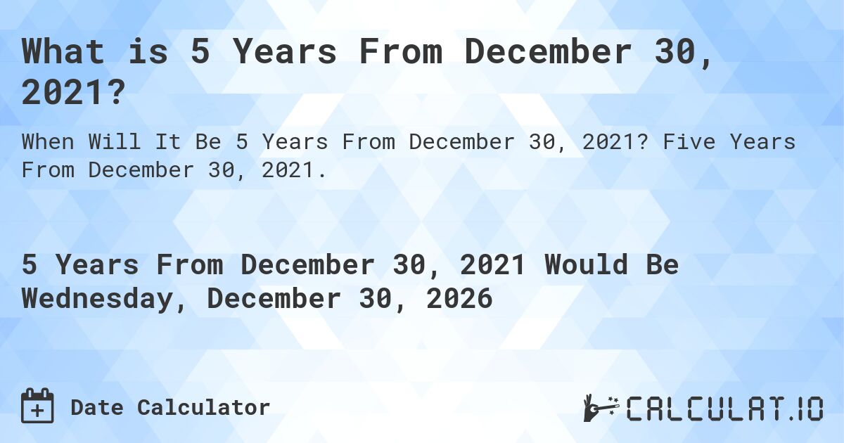 What is 5 Years From December 30, 2021?. Five Years From December 30, 2021.