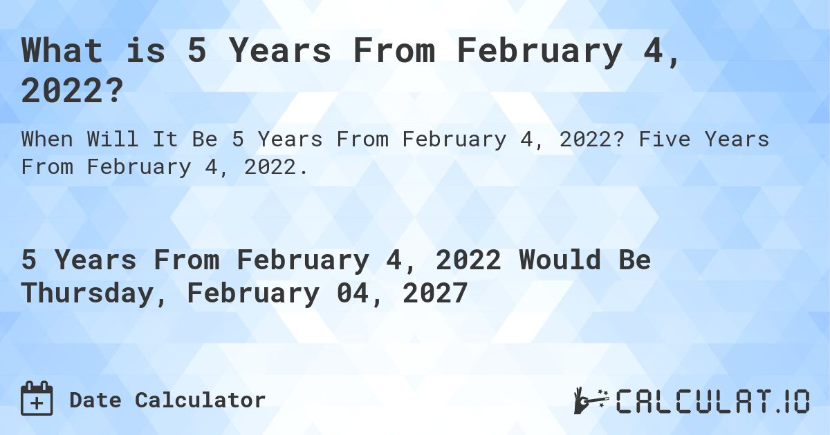 What is 5 Years From February 4, 2022?. Five Years From February 4, 2022.