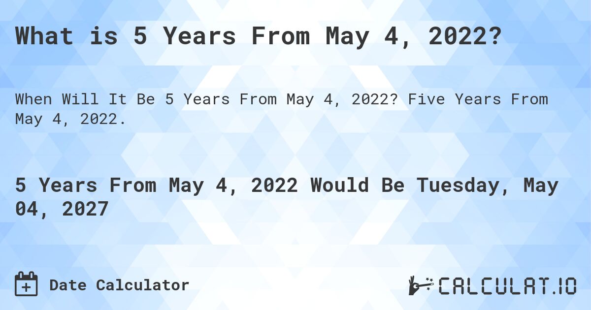 What is 5 Years From May 4, 2022?. Five Years From May 4, 2022.