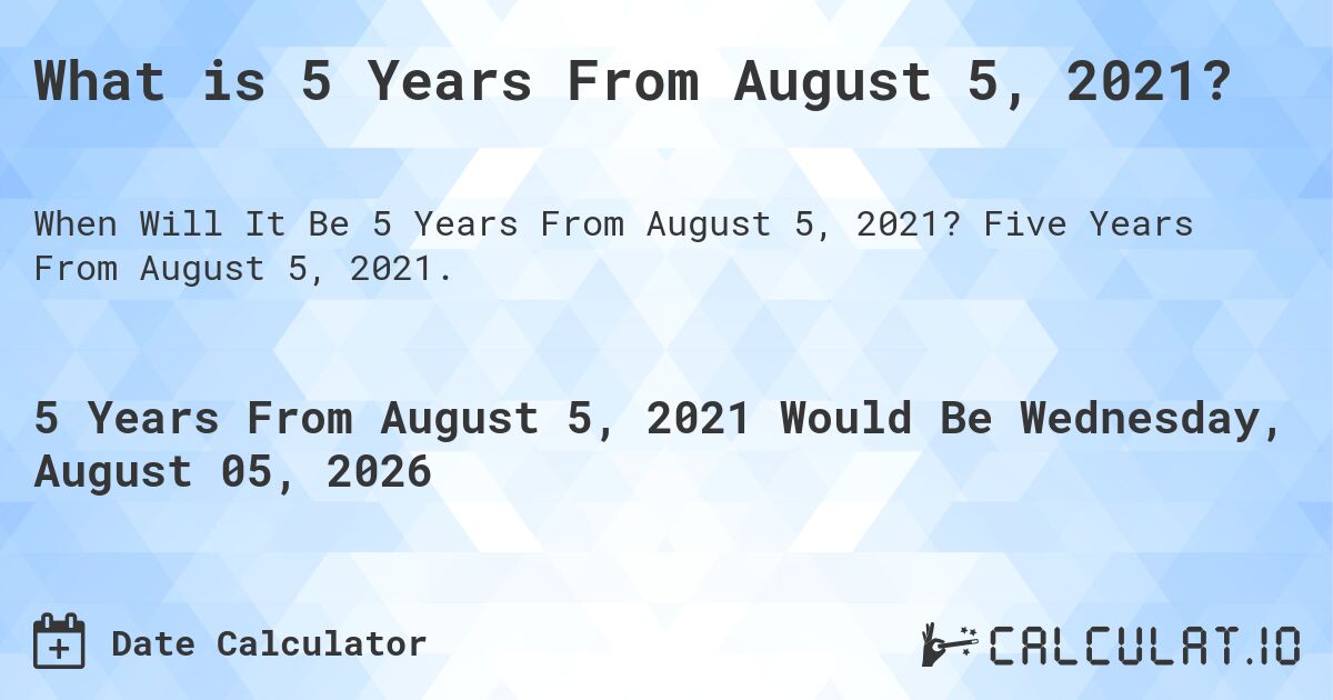 What is 5 Years From August 5, 2021?. Five Years From August 5, 2021.
