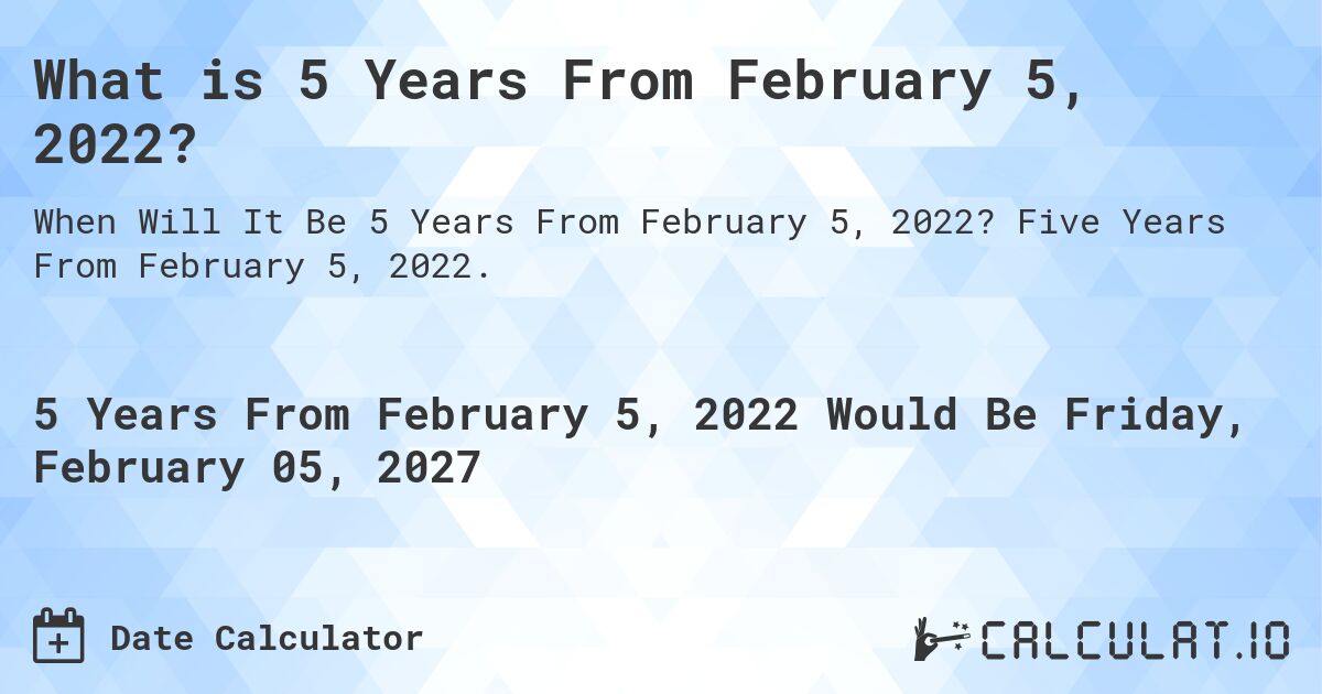 What is 5 Years From February 5, 2022?. Five Years From February 5, 2022.