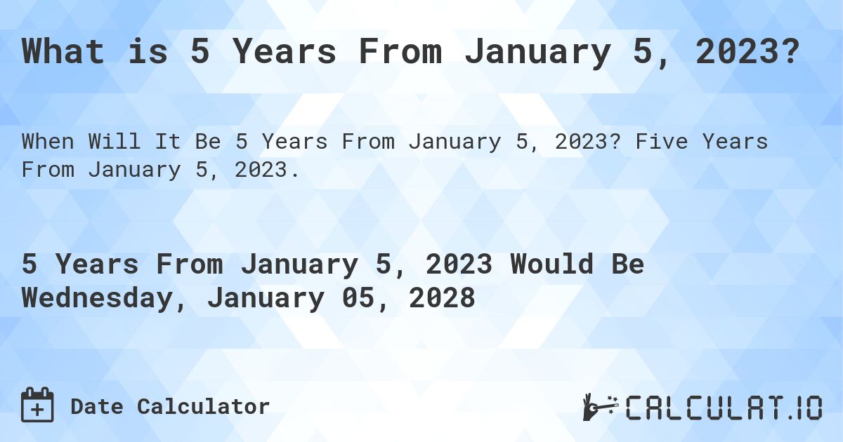 What is 5 Years From January 5, 2023?. Five Years From January 5, 2023.