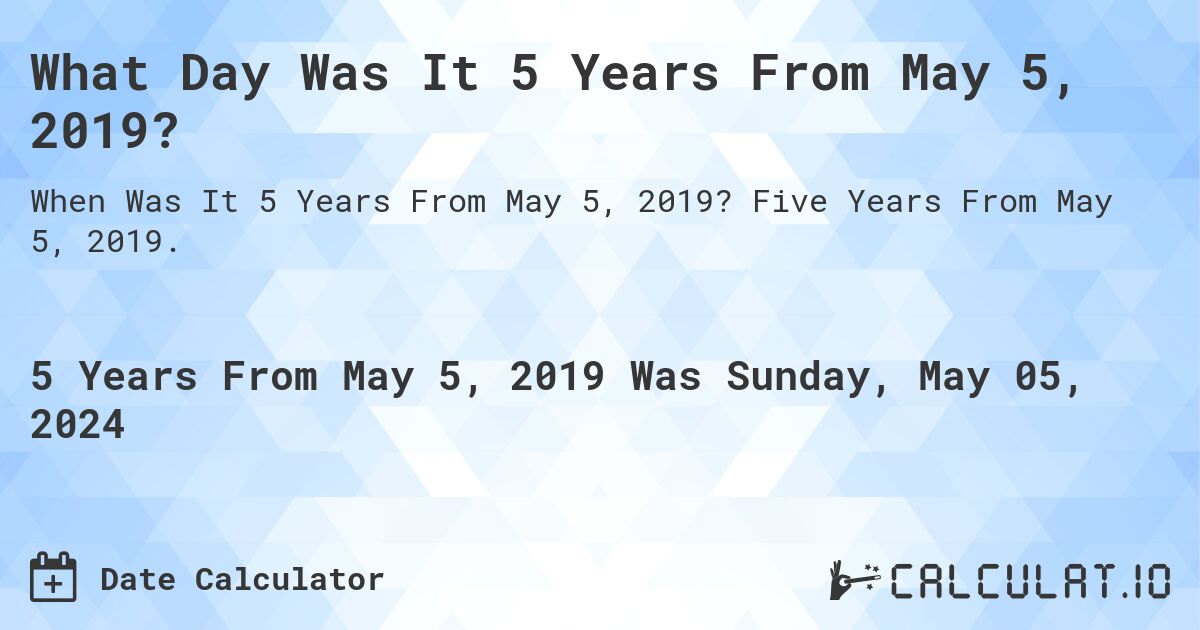 What is 5 Years From May 5, 2019?. Five Years From May 5, 2019.