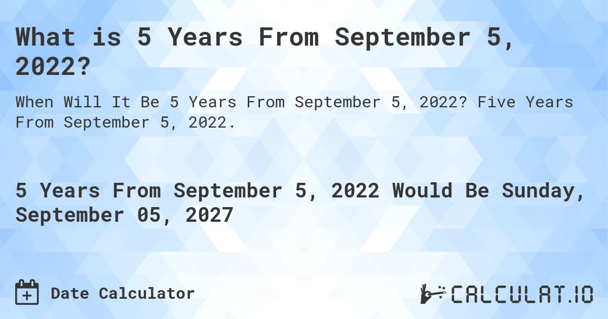 What is 5 Years From September 5, 2022?. Five Years From September 5, 2022.