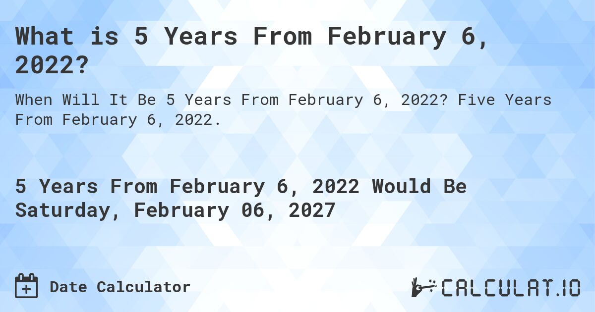 What is 5 Years From February 6, 2022?. Five Years From February 6, 2022.