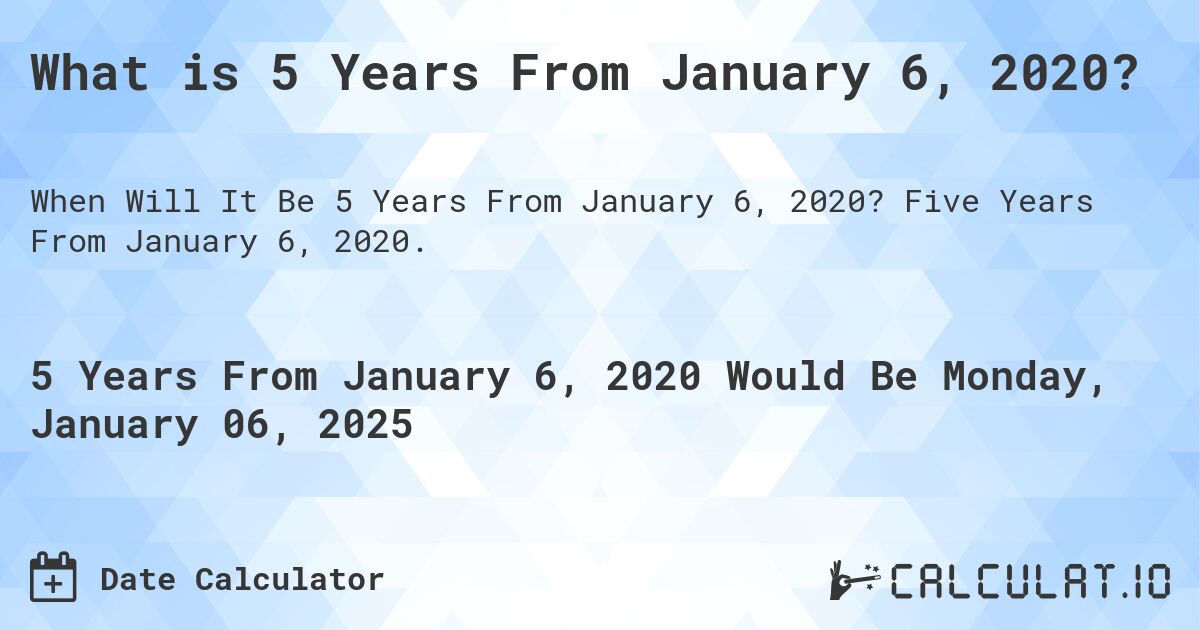 What is 5 Years From January 6, 2020?. Five Years From January 6, 2020.