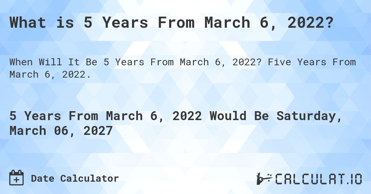 What is 5 Years From March 6, 2022?. Five Years From March 6, 2022.