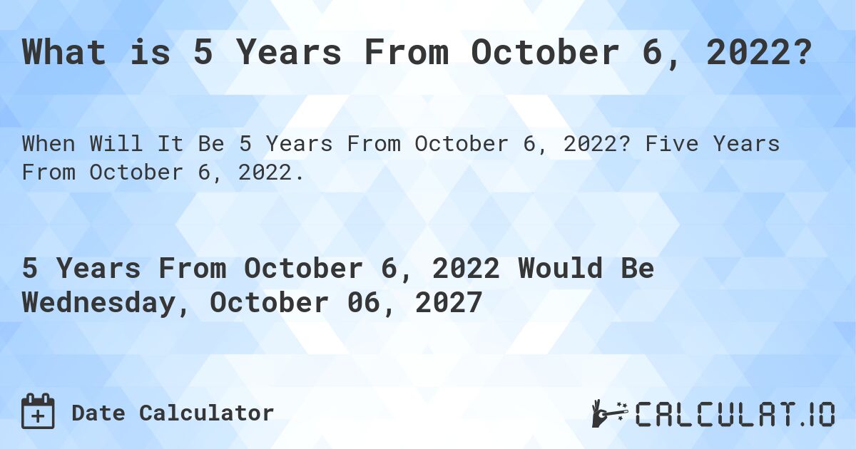 What is 5 Years From October 6, 2022?. Five Years From October 6, 2022.