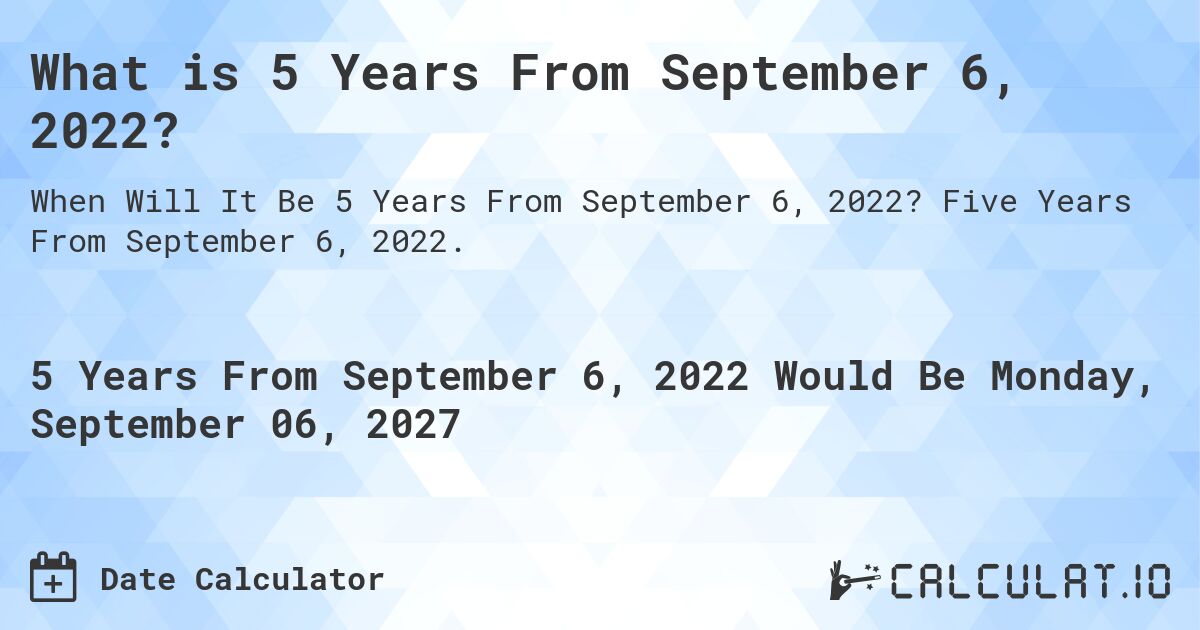 What is 5 Years From September 6, 2022?. Five Years From September 6, 2022.