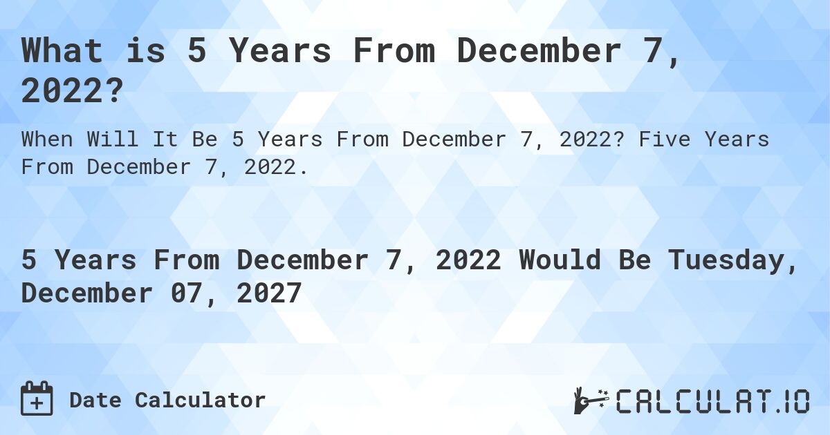 What is 5 Years From December 7, 2022?. Five Years From December 7, 2022.