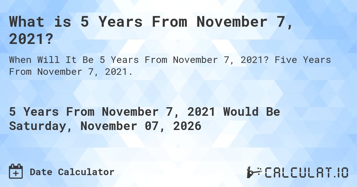 What is 5 Years From November 7, 2021?. Five Years From November 7, 2021.