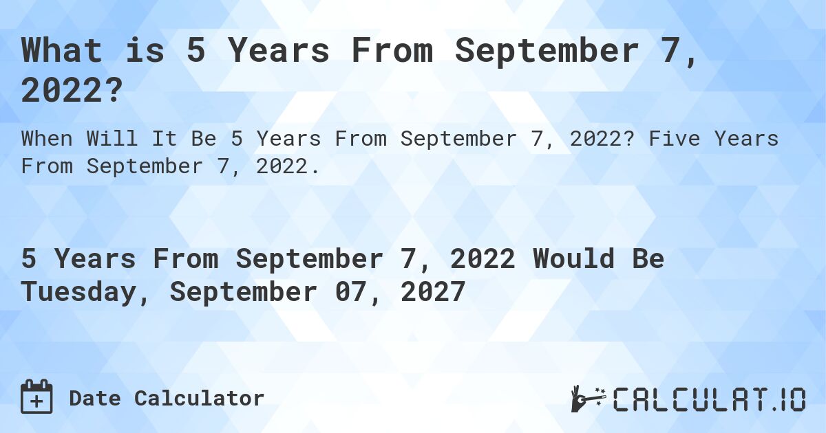 What is 5 Years From September 7, 2022?. Five Years From September 7, 2022.