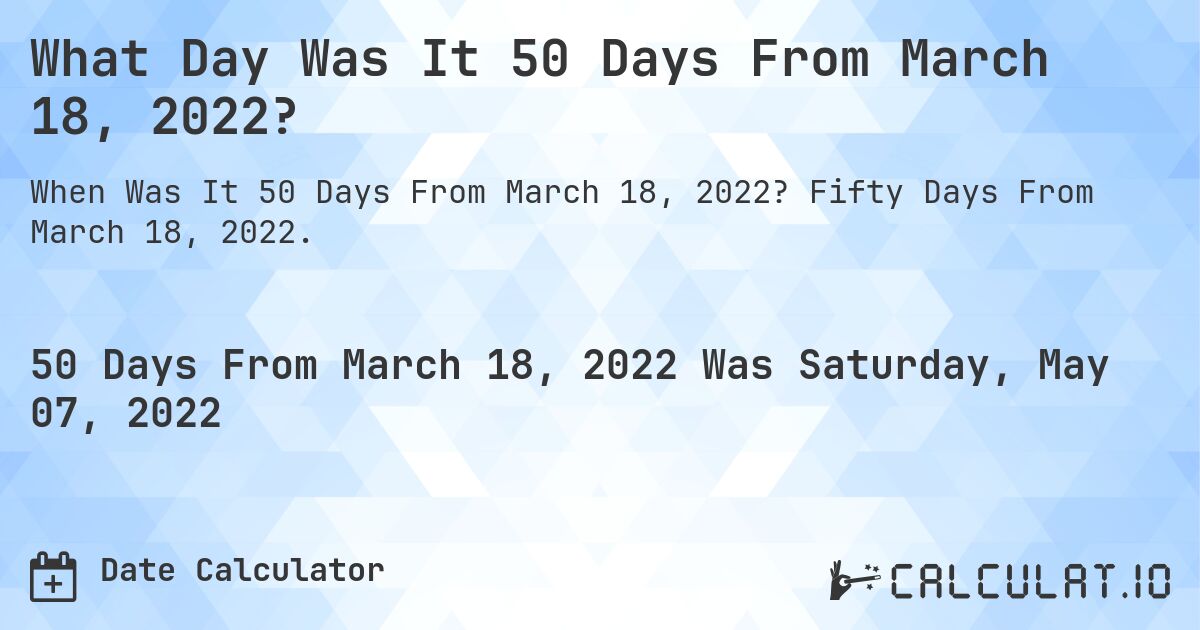What Day Was It 50 Days From March 18, 2022?. Fifty Days From March 18, 2022.
