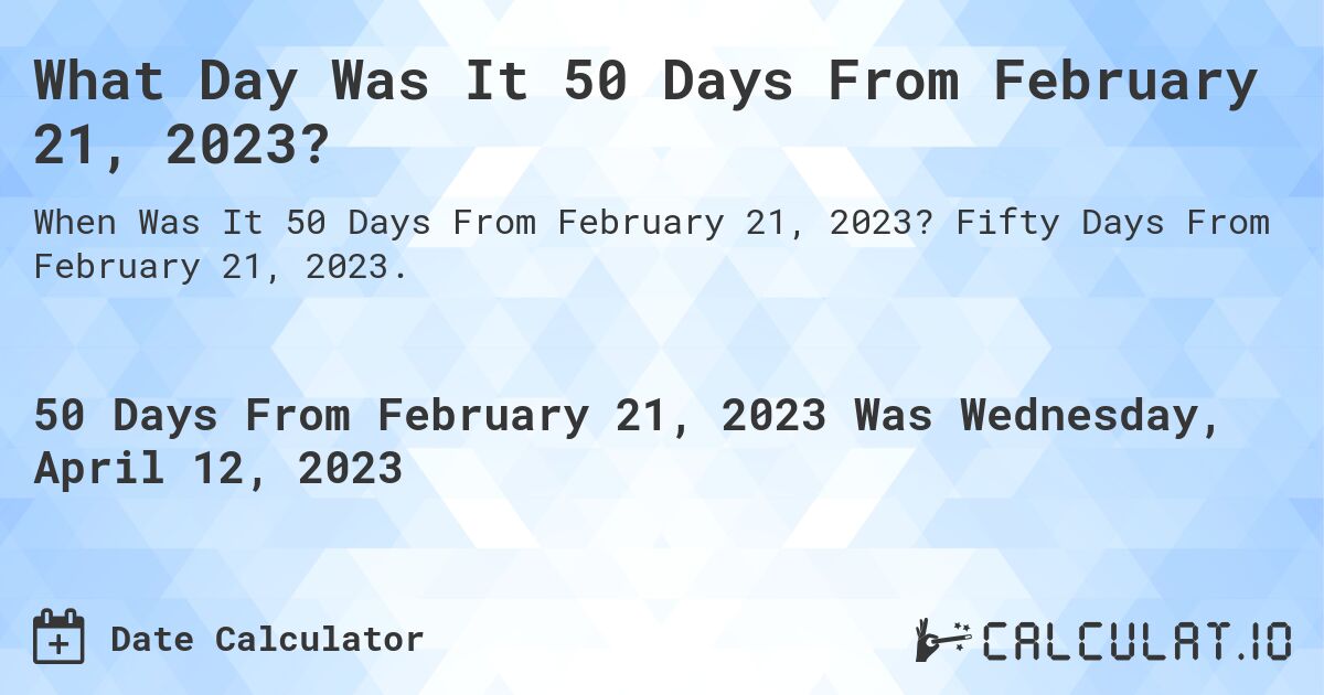 What Day Was It 50 Days From February 21, 2023?. Fifty Days From February 21, 2023.