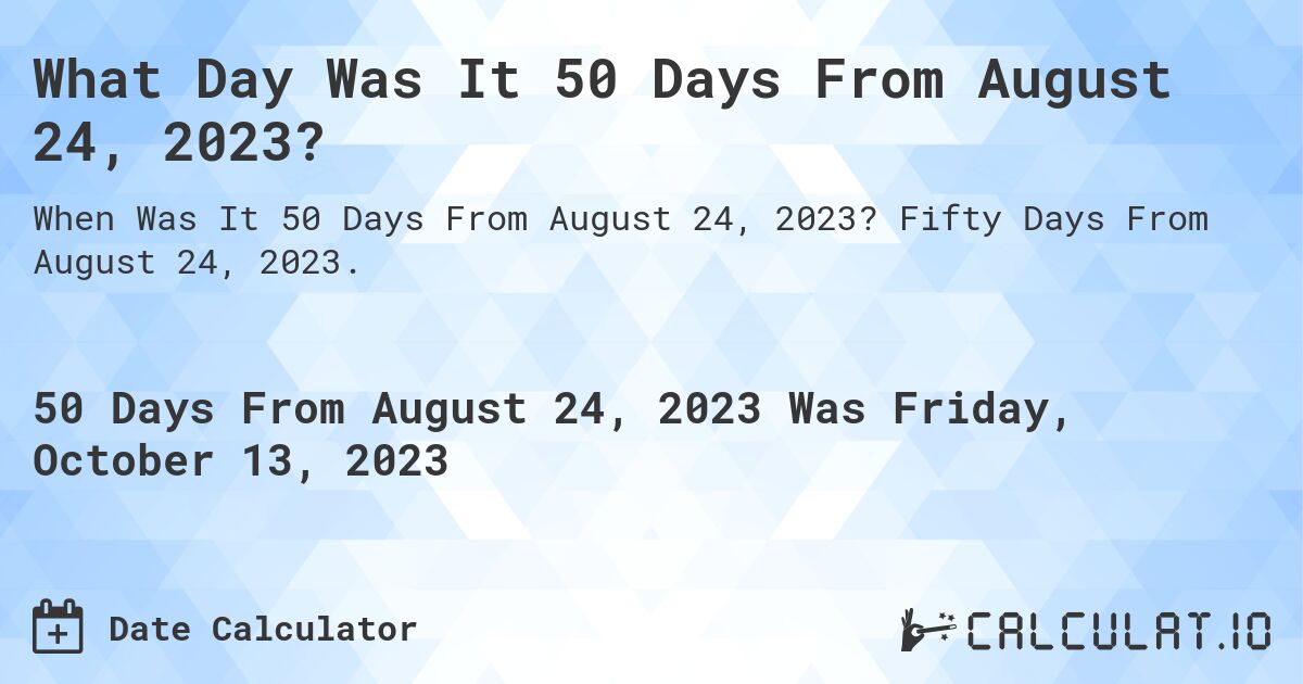 What Day Was It 50 Days From August 24, 2023?. Fifty Days From August 24, 2023.