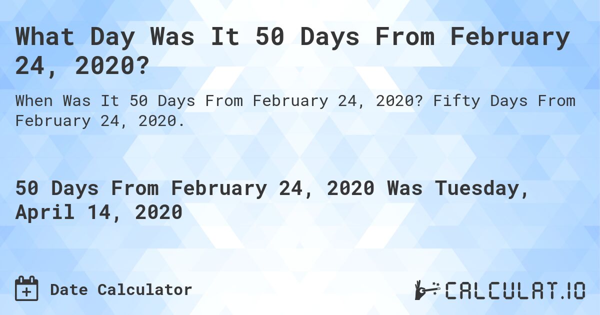 What Day Was It 50 Days From February 24, 2020?. Fifty Days From February 24, 2020.