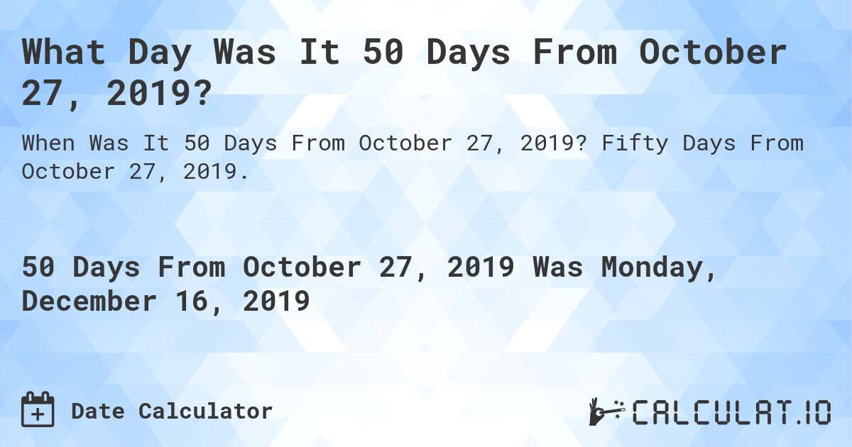 What Day Was It 50 Days From October 27, 2019?. Fifty Days From October 27, 2019.